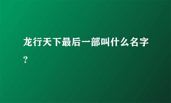 龙行天下最后一部叫什么名字？