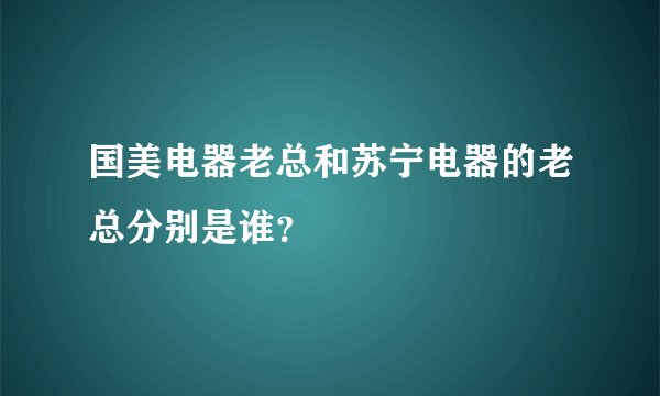 国美电器老总和苏宁电器的老总分别是谁?