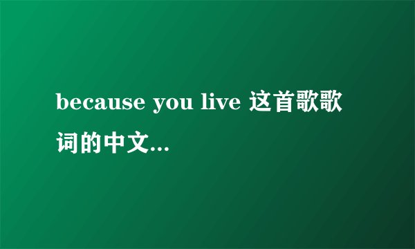 because you live 这首歌歌词的中文发音，意思狗屁不通也没关系，要多少分自己说！