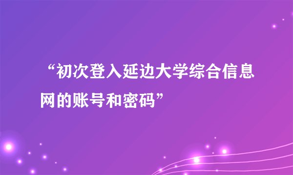 “初次登入延边大学综合信息网的账号和密码”
