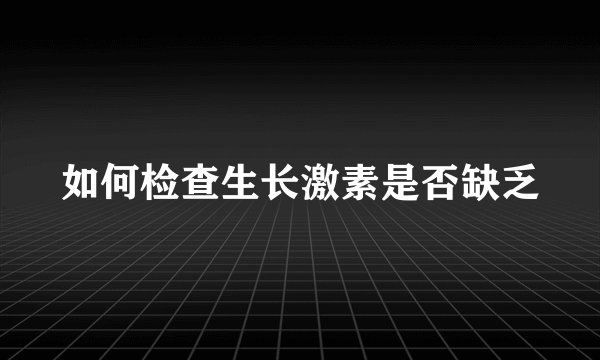 如何检查生长激素是否缺乏