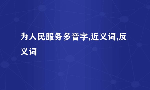 为人民服务多音字,近义词,反义词