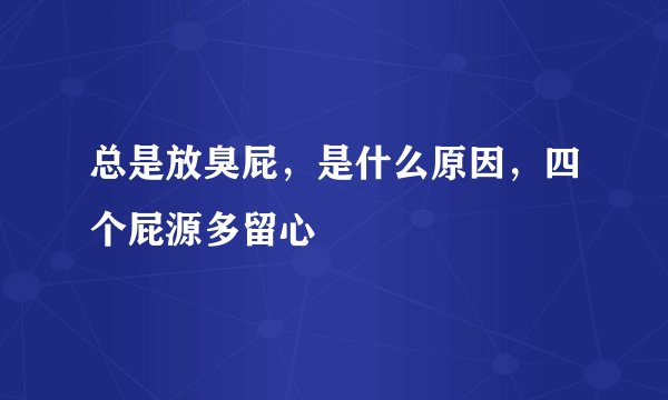 总是放臭屁，是什么原因，四个屁源多留心