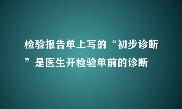 检验报告单上写的“初步诊断”是医生开检验单前的诊断