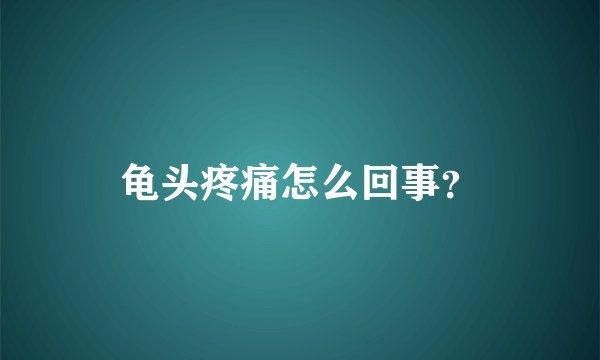 龟头疼痛怎么回事?