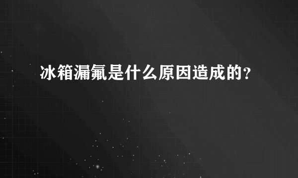 冰箱漏氟是什么原因造成的？