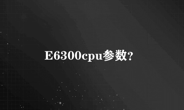 E6300cpu参数？