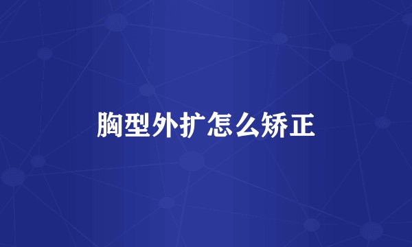 胸型外扩怎么矫正
