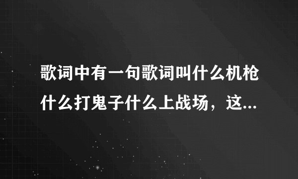 歌词中有一句歌词叫什么机枪什么打鬼子什么上战场，这是一首什么歌曲