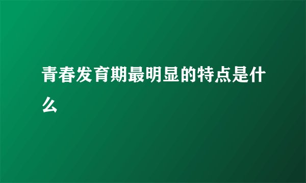 青春发育期最明显的特点是什么