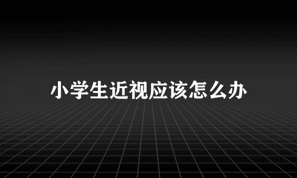 小学生近视应该怎么办