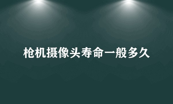 枪机摄像头寿命一般多久
