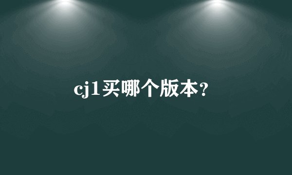 cj1买哪个版本？