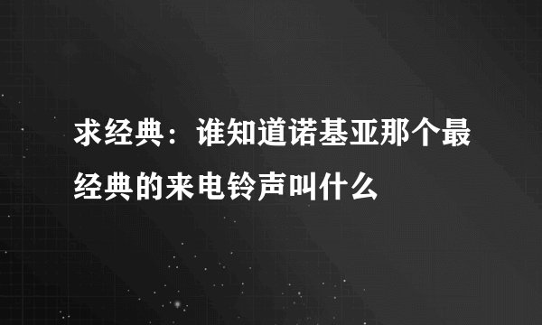 求经典：谁知道诺基亚那个最经典的来电铃声叫什么