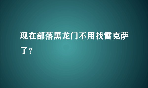 现在部落黑龙门不用找雷克萨了？