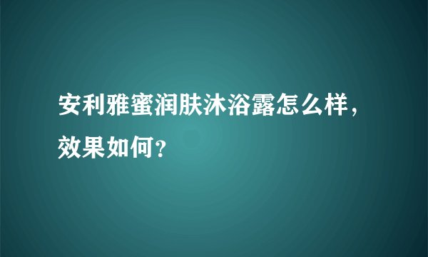 安利雅蜜润肤沐浴露怎么样,效果如何?