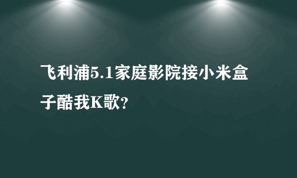 飞利浦5.1家庭影院接小米盒子酷我K歌？