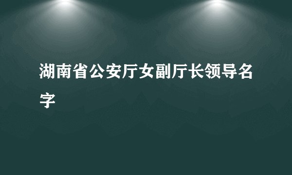 湖南省公安厅女副厅长领导名字
