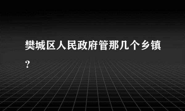 樊城区人民政府管那几个乡镇？