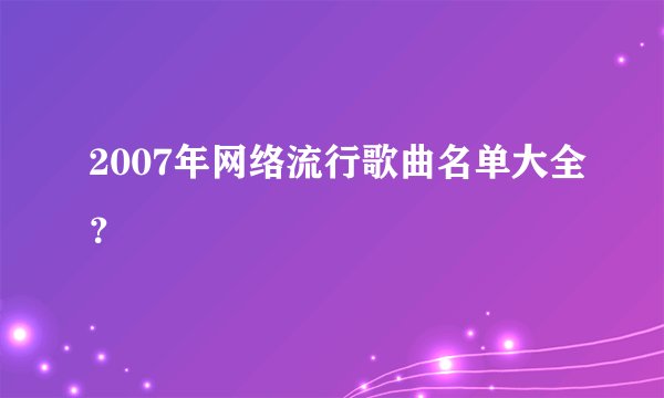 2007年网络流行歌曲名单大全？