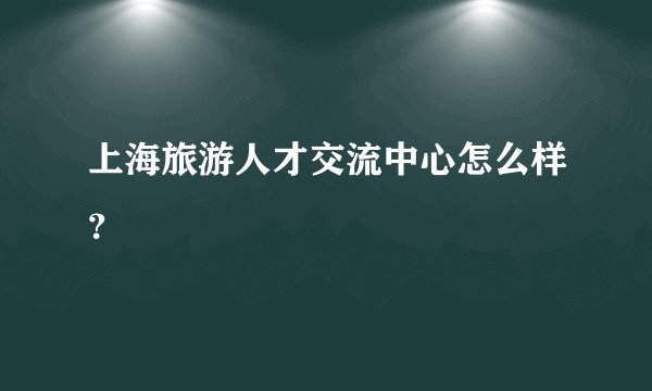 上海旅游人才交流中心怎么样？