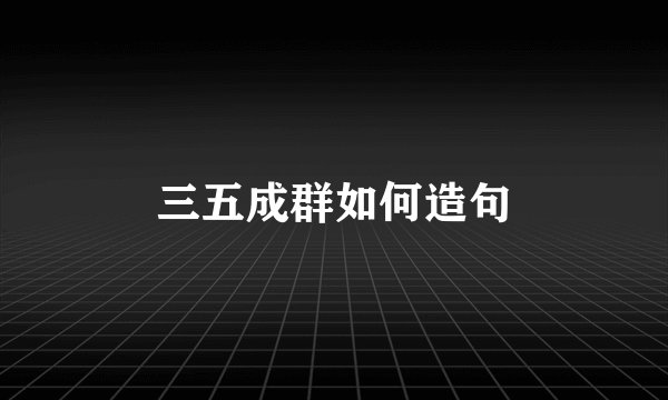 三五成群如何造句