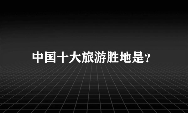 中国十大旅游胜地是？