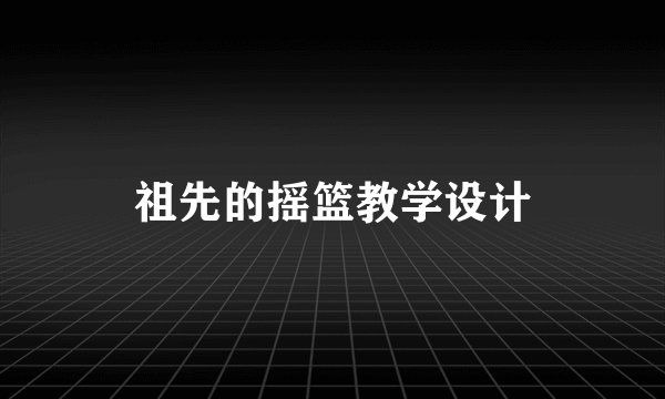 祖先的摇篮教学设计