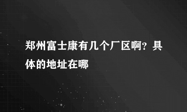 郑州富士康有几个厂区啊？具体的地址在哪