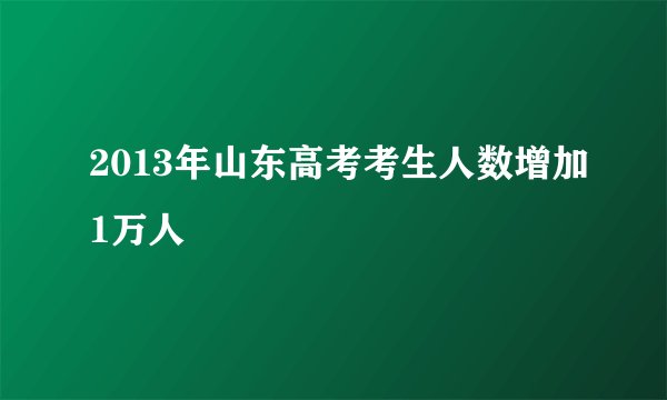 2013年山东高考考生人数增加1万人