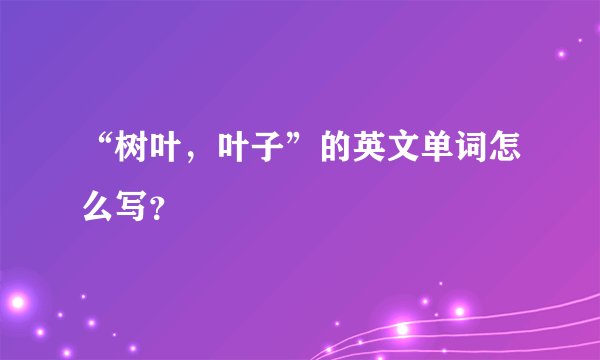 “树叶，叶子”的英文单词怎么写？