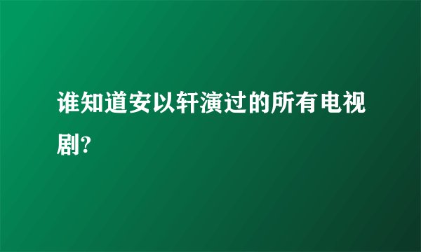 谁知道安以轩演过的所有电视剧?