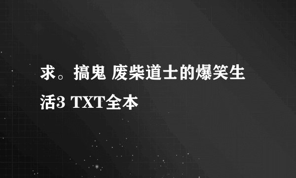 求。搞鬼 废柴道士的爆笑生活3 TXT全本