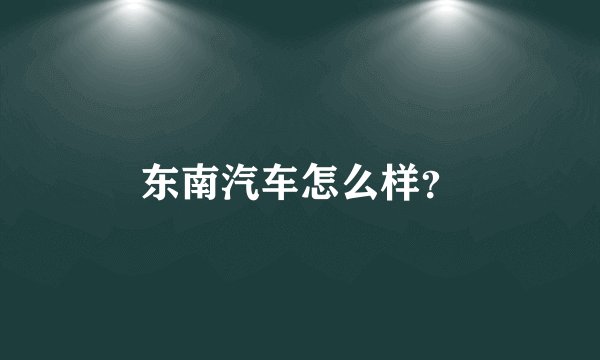 东南汽车怎么样？