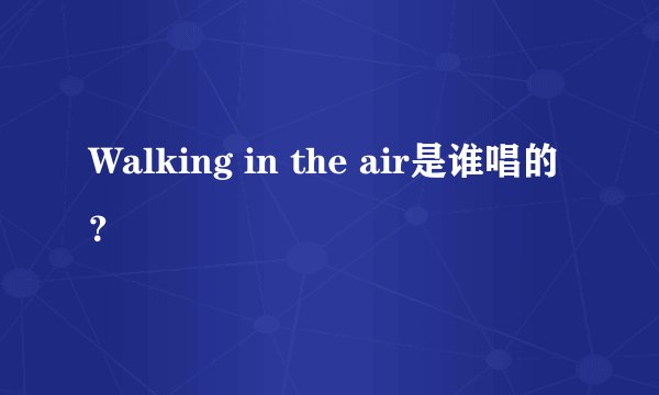 Walking in the air是谁唱的？
