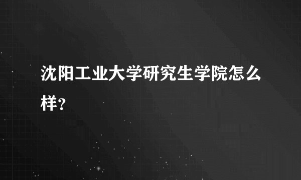 沈阳工业大学研究生学院怎么样？