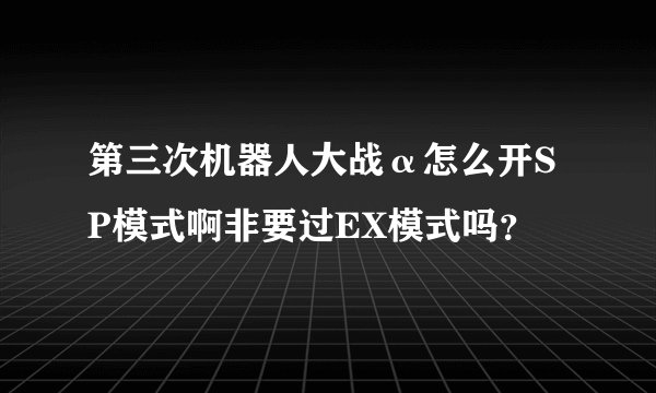 第三次机器人大战α怎么开SP模式啊非要过EX模式吗？