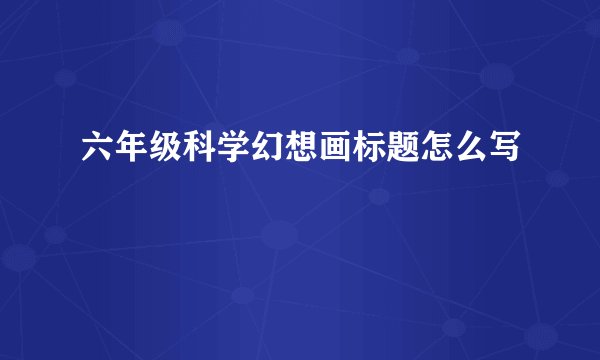 六年级科学幻想画标题怎么写