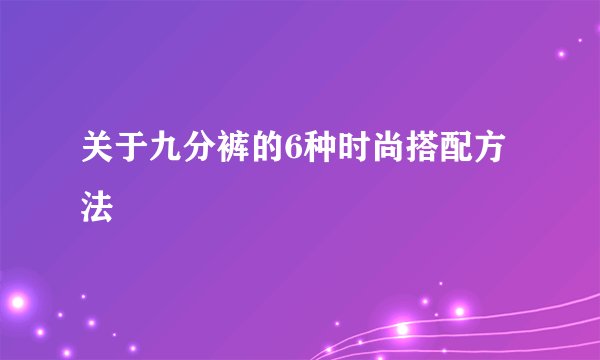 关于九分裤的6种时尚搭配方法