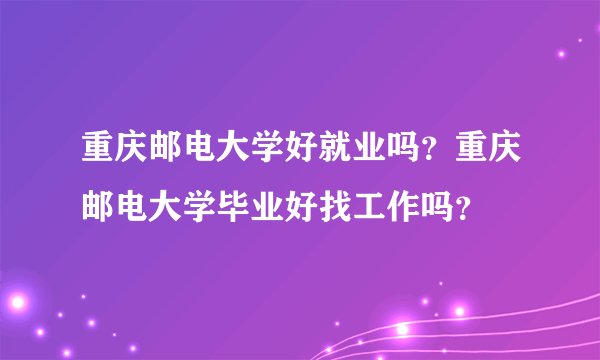 重庆邮电大学好就业吗？重庆邮电大学毕业好找工作吗？