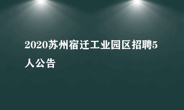2020苏州宿迁工业园区招聘5人公告