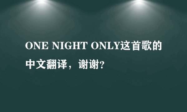 ONE NIGHT ONLY这首歌的中文翻译，谢谢？