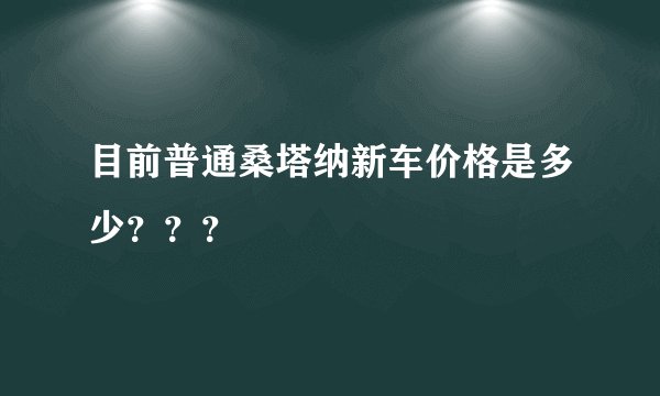 目前普通桑塔纳新车价格是多少？？？