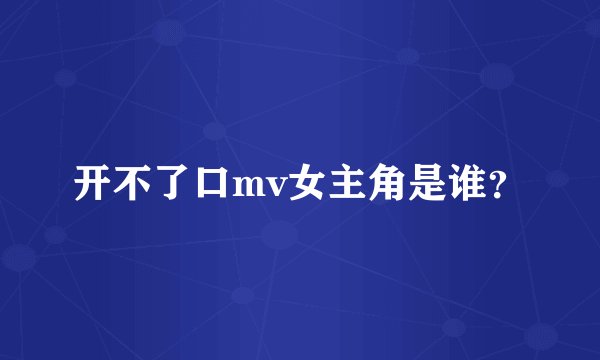 开不了口mv女主角是谁？
