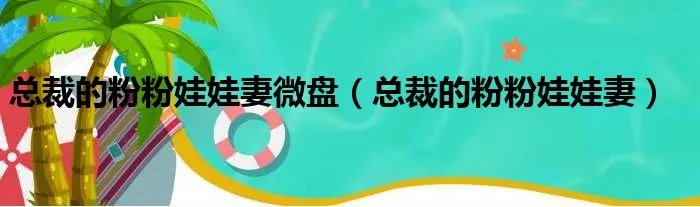 总裁的粉粉娃娃妻微盘（总裁的粉粉娃娃妻）