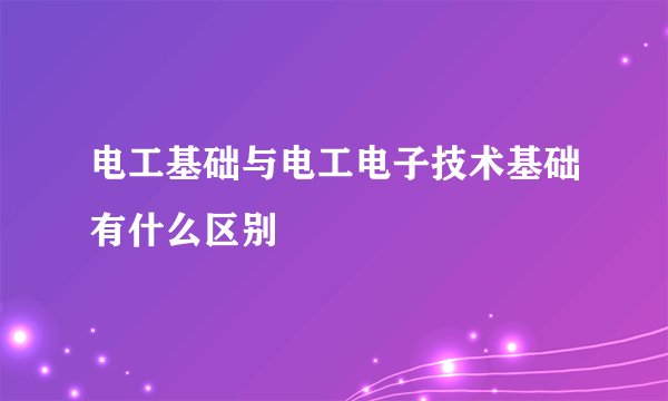 电工基础与电工电子技术基础有什么区别