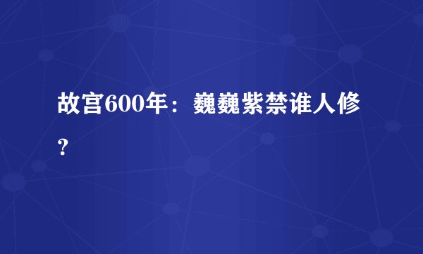 故宫600年：巍巍紫禁谁人修？