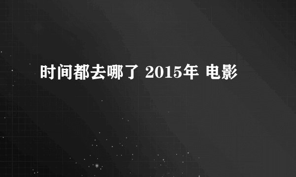 时间都去哪了 2015年 电影