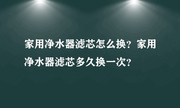 家用净水器滤芯怎么换？家用净水器滤芯多久换一次？
