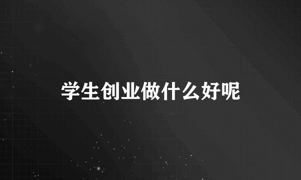 学生创业做什么好呢